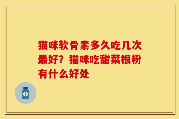 猫咪软骨素多久吃几次最好？猫咪吃甜菜根粉有什么好处