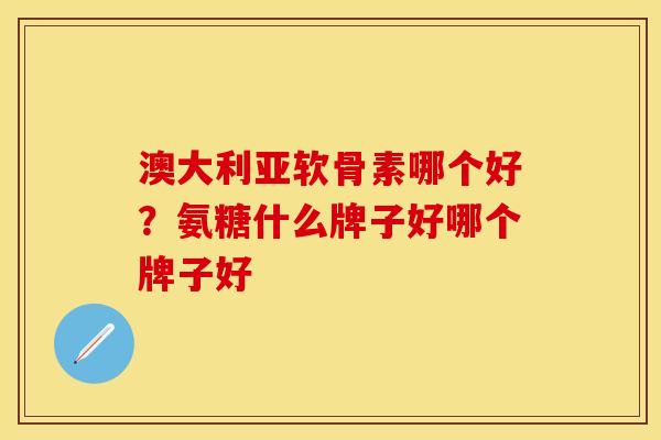 澳大利亚软骨素哪个好？氨糖什么牌子好哪个牌子好