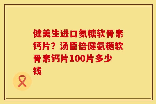 健美生进口氨糖软骨素钙片？汤臣倍健氨糖软骨素钙片100片多少钱
