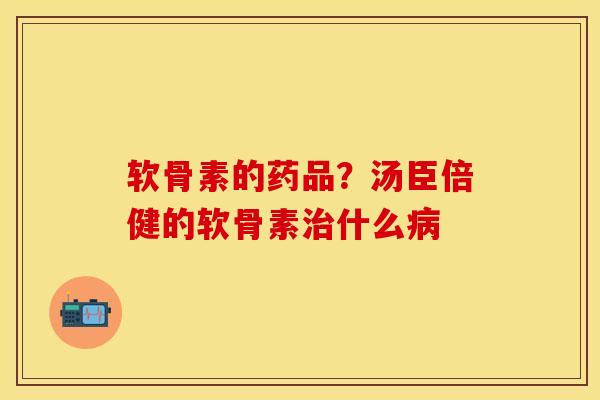 软骨素的药品？汤臣倍健的软骨素治什么病