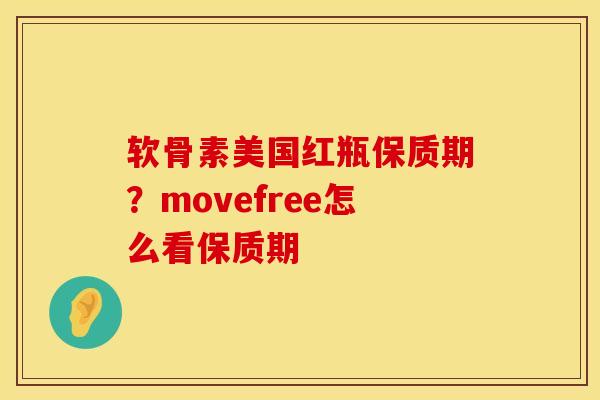软骨素美国红瓶保质期？movefree怎么看保质期