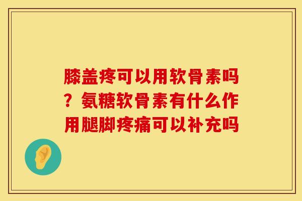 膝盖疼可以用软骨素吗？氨糖软骨素有什么作用腿脚疼痛可以补充吗