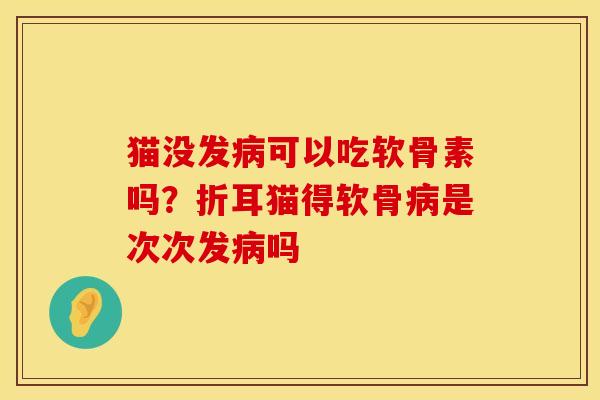 猫没发病可以吃软骨素吗？折耳猫得软骨病是次次发病吗