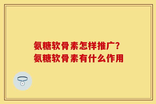 氨糖软骨素怎样推广?氨糖软骨素有什么作用
