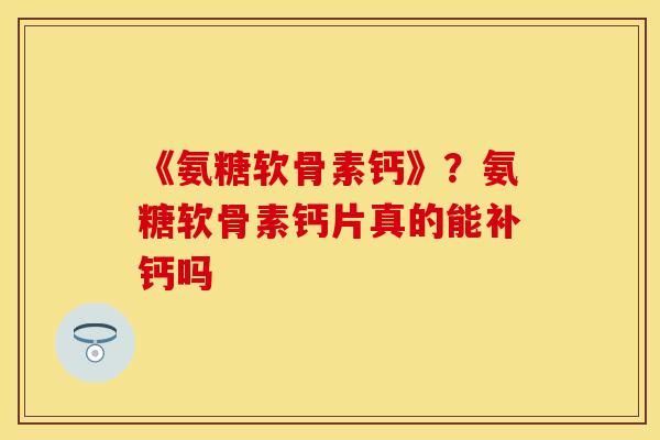 《氨糖软骨素钙》？氨糖软骨素钙片真的能补钙吗