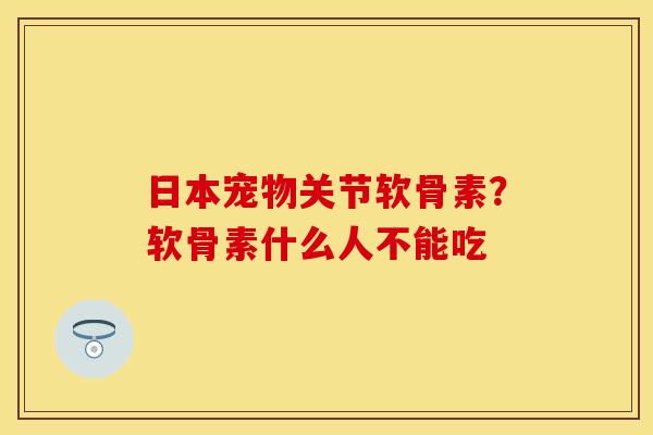日本宠物关节软骨素？软骨素什么人不能吃