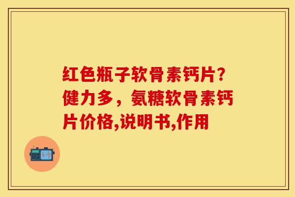 红色瓶子软骨素钙片？健力多，氨糖软骨素钙片价格,说明书,作用
