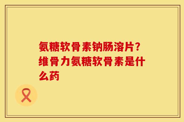 氨糖软骨素钠肠溶片？维骨力氨糖软骨素是什么药