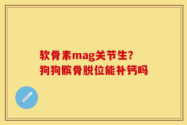 软骨素mag关节生？狗狗髌骨脱位能补钙吗