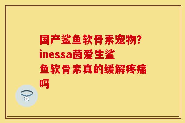 国产鲨鱼软骨素宠物？inessa茵爱生鲨鱼软骨素真的缓解疼痛吗