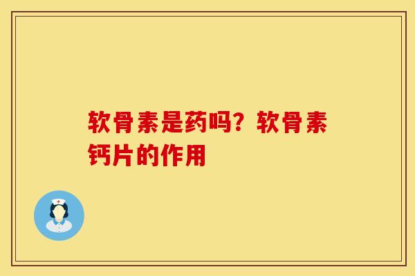 软骨素是药吗?软骨素钙片的作用