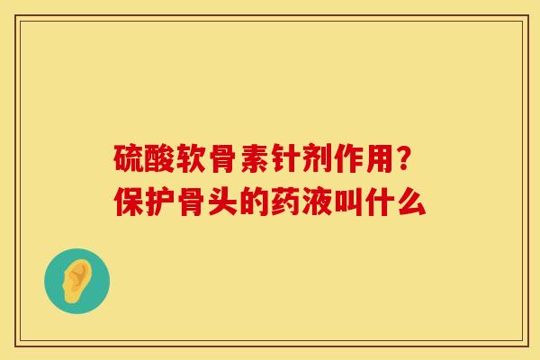 硫酸软骨素针剂作用？保护骨头的药液叫什么