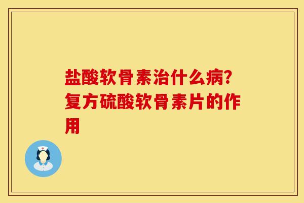 盐酸软骨素治什么病？复方硫酸软骨素片的作用