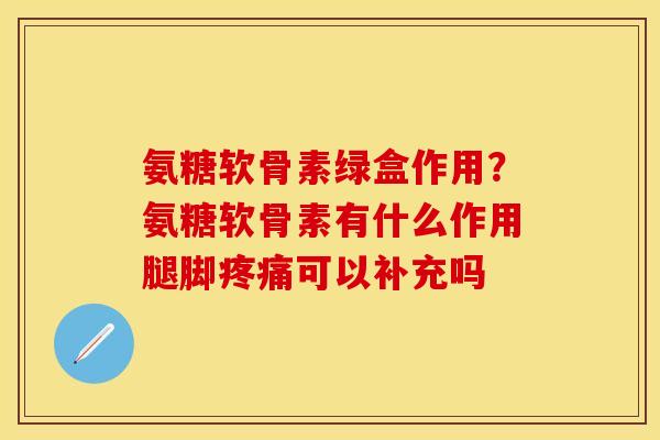 氨糖软骨素绿盒作用？氨糖软骨素有什么作用腿脚疼痛可以补充吗