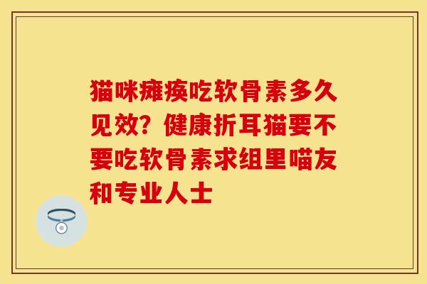 猫咪瘫痪吃软骨素多久见效？健康折耳猫要不要吃软骨素求组里喵友和专业人士