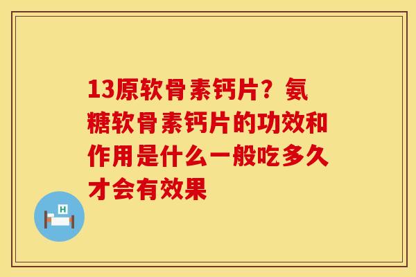 13原软骨素钙片？氨糖软骨素钙片的功效和作用是什么一般吃多久才会有效果
