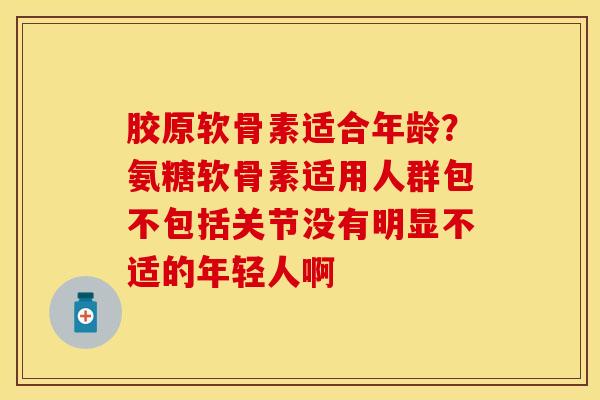 胶原软骨素适合年龄？氨糖软骨素适用人群包不包括关节没有明显不适的年轻人啊