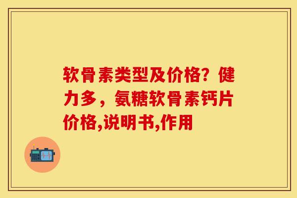 软骨素类型及价格？健力多，氨糖软骨素钙片价格,说明书,作用