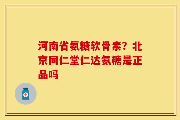 河南省氨糖软骨素？北京同仁堂仁达氨糖是正品吗
