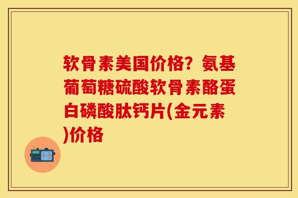 软骨素美国价格？氨基葡萄糖硫酸软骨素酪蛋白磷酸肽钙片(金元素)价格