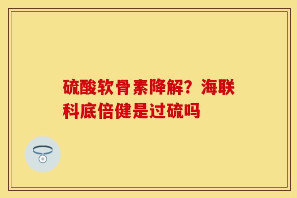 硫酸软骨素降解？海联科底倍健是过硫吗