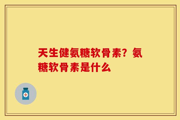 天生健氨糖软骨素？氨糖软骨素是什么