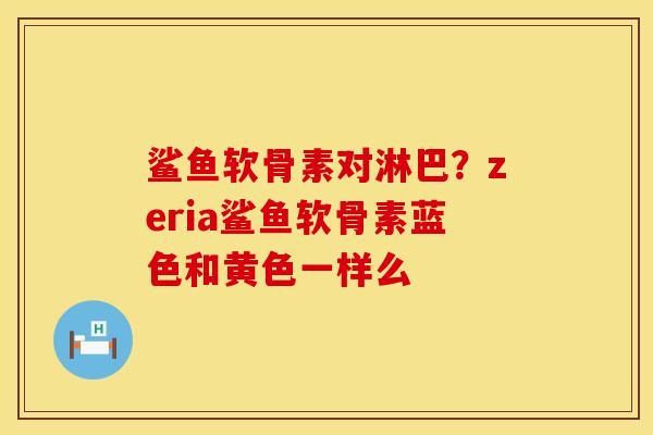 鲨鱼软骨素对淋巴？zeria鲨鱼软骨素蓝色和黄色一样么