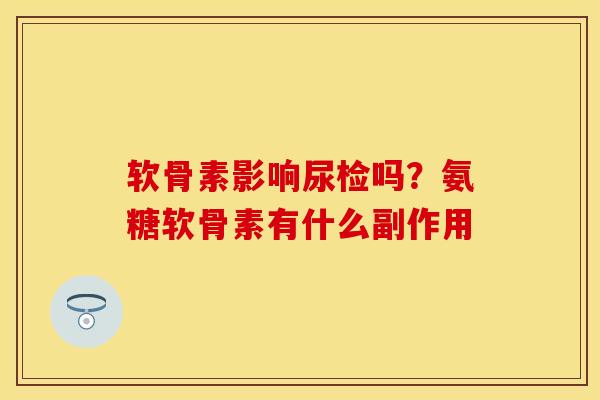 软骨素影响尿检吗？氨糖软骨素有什么副作用