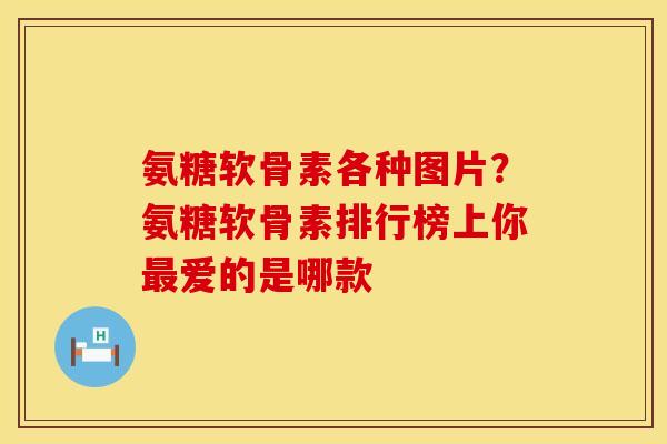 氨糖软骨素各种图片？氨糖软骨素排行榜上你最爱的是哪款