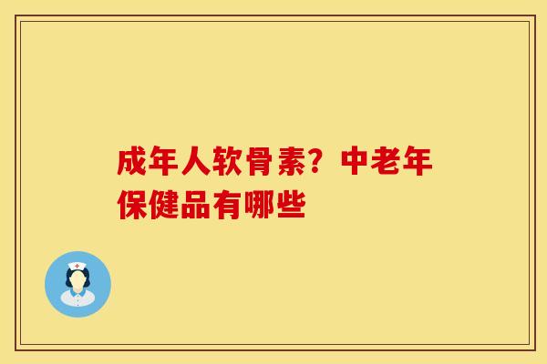 成年人软骨素？中老年保健品有哪些