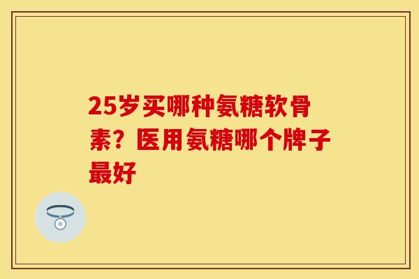 25岁买哪种氨糖软骨素？医用氨糖哪个牌子最好