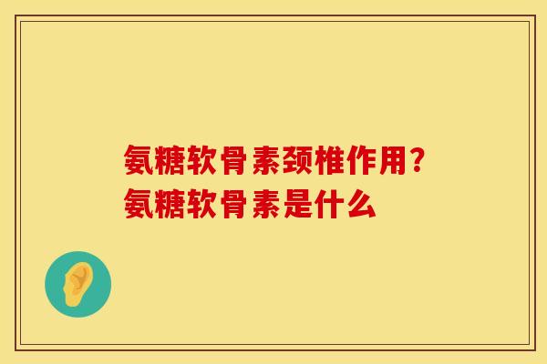 氨糖软骨素颈椎作用？氨糖软骨素是什么