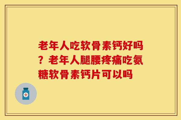 老年人吃软骨素钙好吗？老年人腿腰疼痛吃氨糖软骨素钙片可以吗
