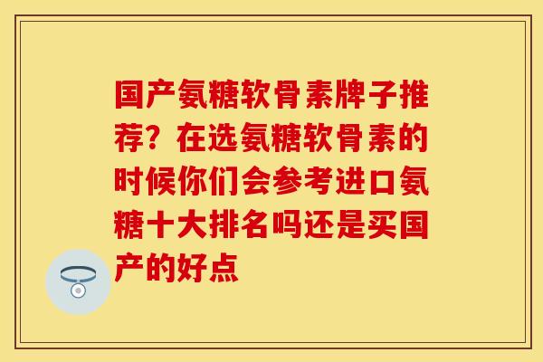 国产氨糖软骨素牌子推荐？在选氨糖软骨素的时候你们会参考进口氨糖十大排名吗还是买国产的好点