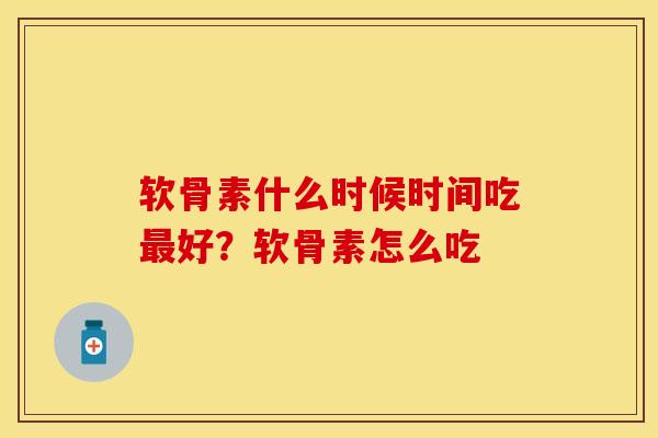 软骨素什么时候时间吃最好？软骨素怎么吃