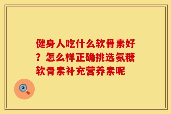 健身人吃什么软骨素好？怎么样正确挑选氨糖软骨素补充营养素呢