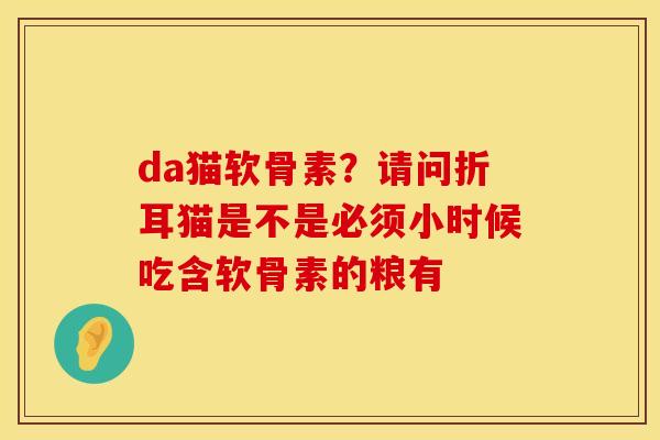 da猫软骨素？请问折耳猫是不是必须小时候吃含软骨素的粮有