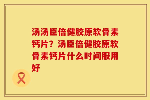 汤汤臣倍健胶原软骨素钙片？汤臣倍健胶原软骨素钙片什么时间服用好