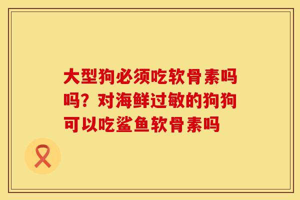大型狗必须吃软骨素吗吗？对海鲜过敏的狗狗可以吃鲨鱼软骨素吗