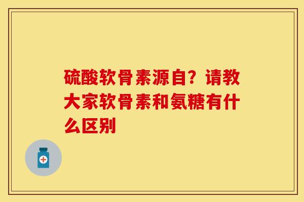 硫酸软骨素源自？请教大家软骨素和氨糖有什么区别