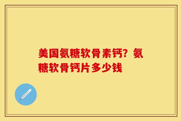 美国氨糖软骨素钙？氨糖软骨钙片多少钱