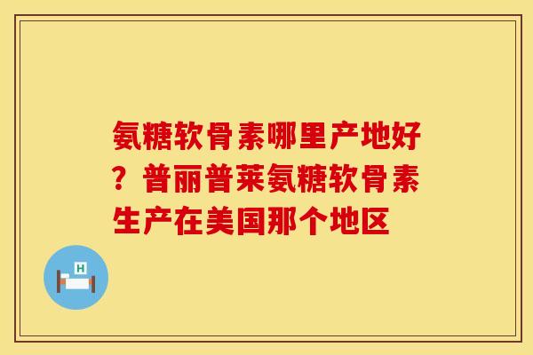 氨糖软骨素哪里产地好？普丽普莱氨糖软骨素生产在美国那个地区