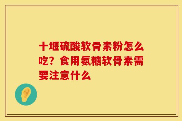 十堰硫酸软骨素粉怎么吃？食用氨糖软骨素需要注意什么