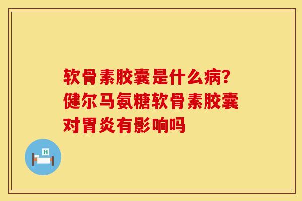 软骨素胶囊是什么病？健尔马氨糖软骨素胶囊对胃炎有影响吗