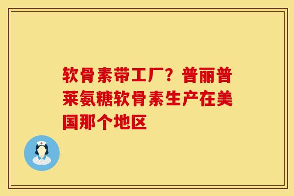 软骨素带工厂？普丽普莱氨糖软骨素生产在美国那个地区