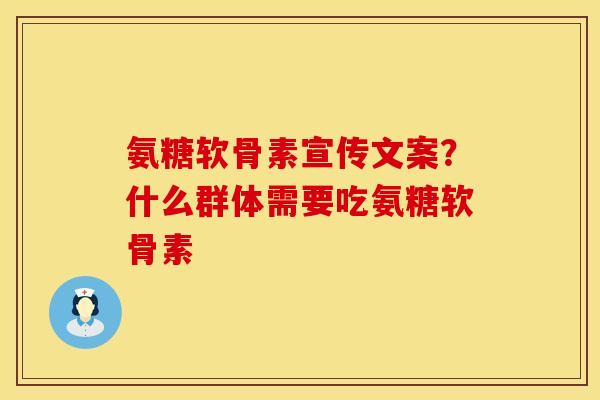 氨糖软骨素宣传文案？什么群体需要吃氨糖软骨素