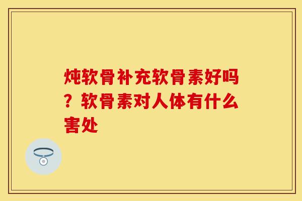 炖软骨补充软骨素好吗？软骨素对人体有什么害处