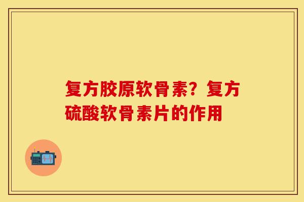 复方胶原软骨素？复方硫酸软骨素片的作用