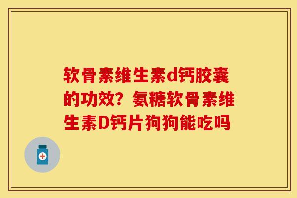 软骨素维生素d钙胶囊的功效？氨糖软骨素维生素D钙片狗狗能吃吗