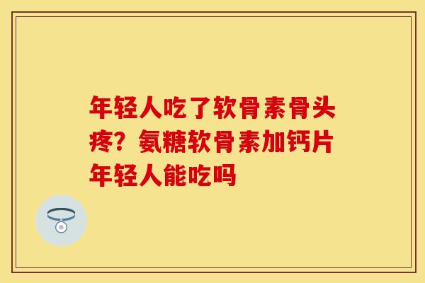 年轻人吃了软骨素骨头疼？氨糖软骨素加钙片年轻人能吃吗